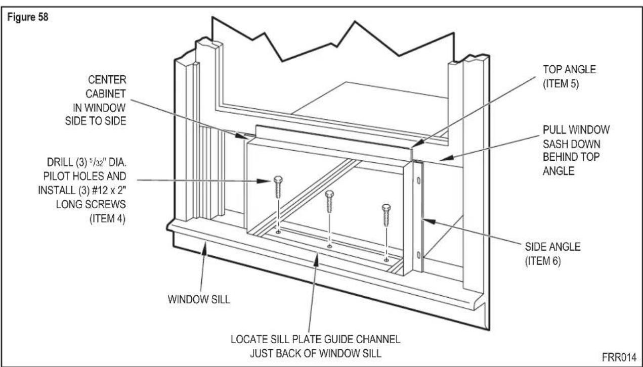 Figure 58 CENTER CABINET IN WINDOW SIDE TO SIDE DRILL (3) 5/32" DIA. PILOT HOLES AND INSTALL (3) #12 x 2" LONG SCREWS (ITEM 4) TOP ANGLE (ITEM 5) PULL WINDOW SASH DOWN BEHIND TOP ANGLE SIDE ANGLE (ITEM 6) WINDOW SILL LOCATE SILL PLATE GUIDE CHANNEL JUST BACK OF WINDOW SILL FRR014