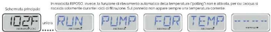 In modalità RIPOSO, invece, la funzione di rilevamento automatico della temperatura ('polling') non è attivata, per cui lacqua si riscalda solamente durante i cicli di filtrazione. Sul pannello non appare sempre una temperatura corrente. 102F un'ora RUN PUMP FOR TEMP RETRANGI RETRANGI RETRANGI RETRANGI RETRANGI