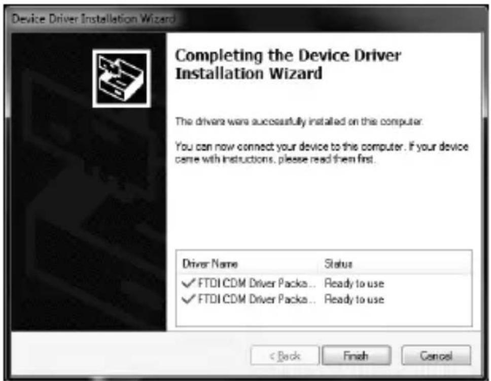Device Driver Installation Wizard Completing the Device Driver Installation Wizard The drivers were successfully installed on this computer. You can now connect your device to this computer. If your device came with instructions, please read them first. Driver Name Status ✓ FTDI CDM Driver Packs... Ready to use ✓ FTDI CDM Driver Packs... Ready to use < Back Finish Cancel