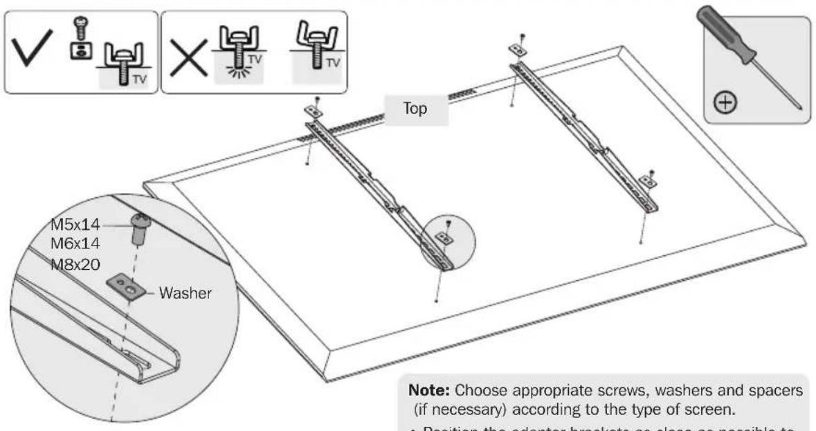 M5x14 M6x14 M8x20 Washer Top Note: Choose appropriate screws, washers and spacers (if necessary) according to the type of screen. • Position the adaptor brackets as close as possible to