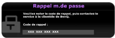 Rappel m.de passe Veuillez noter le code de rappel, puis contactez le service à la clientèle de BenQ. Code de rappel : XXX XXX XXX XXX