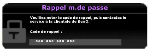 Rappel m.de passe Veuillez noter le code de rappel, puis contactez le service à la clientèle de BenQ. Code de rappel : XXX XXX XXX XXX