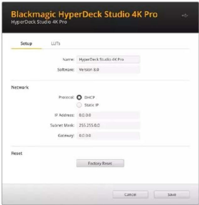 Blackmagic HyperDeck Studio 4K Pro HyperDeck Studio 4K Pro Setup LUTs Name: HyperDeck Studio 4K Pro Software: Version 8.0 Network Protocol: DHCP Static IP IP Address: 0,0,0,0 Subnet Mask: 255,255,0,0 Gateway: 0,0,0,0 Reset Factory Reset Cancel Save