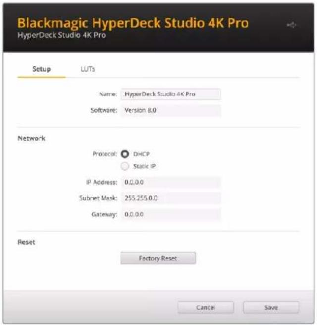 Blackmagic HyperDeck Studio 4K Pro HyperDeck Studio 4K Pro Setup LUTs Name: HyperDeck Studio 4K Pro Software: Version 8.0 Network Protocol: DHCP Static IP IP Address: 0.0.0.0 Subnet Mask: 255,255.0.0 Gateway: 0.0.0.0 Reset Factory Reset Cancel Save