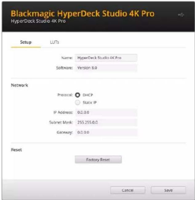 Blackmagic HyperDeck Studio 4K Pro HyperDeck Studio 4K Pro Setup LUTs Name: HyperDeck Studio 4K Pro Software: Version 8.0 Network Protocol: DHCP Static IP IP Address: 0.0.0.0 Subnet Mask: 255.255.0.0 Gateway: 0.0.0.0 Reset Factory Reset Cancel Save