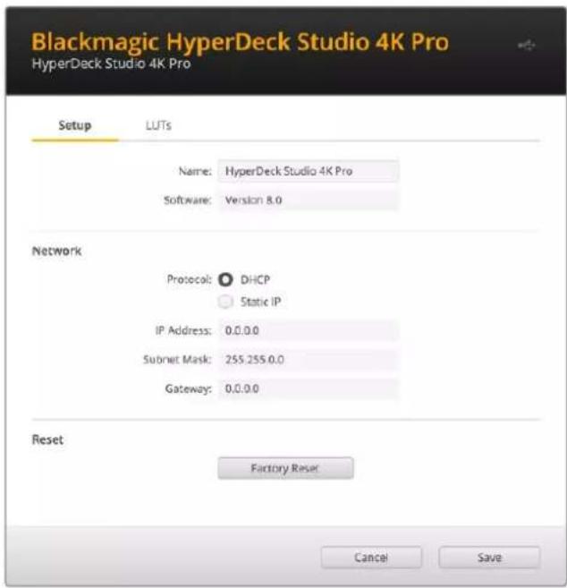 Blackmagic HyperDeck Studio 4K Pro HyperDeck Studio 4K Pro Setup LUTs Name: HyperDeck Studio 4K Pro Software: Version 8.0 Network Protocol: DHCP Static IP IP Address: 0.0.0.0 Subnet Mask: 255.255.0.0 Gateway: 0.0.0.0 Reset Factory Reset Cancel Save