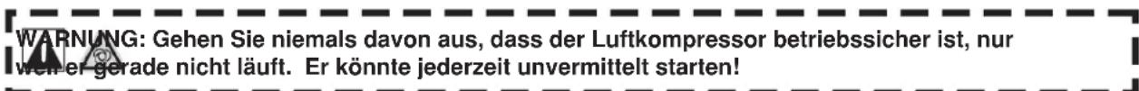 WARNUNG: Gehen Sie niemals davon aus, dass der Luftkompressor betriebssicher ist, nur wer er gerade nicht läuft. Er könnte jederzeit unvermittelt starten!