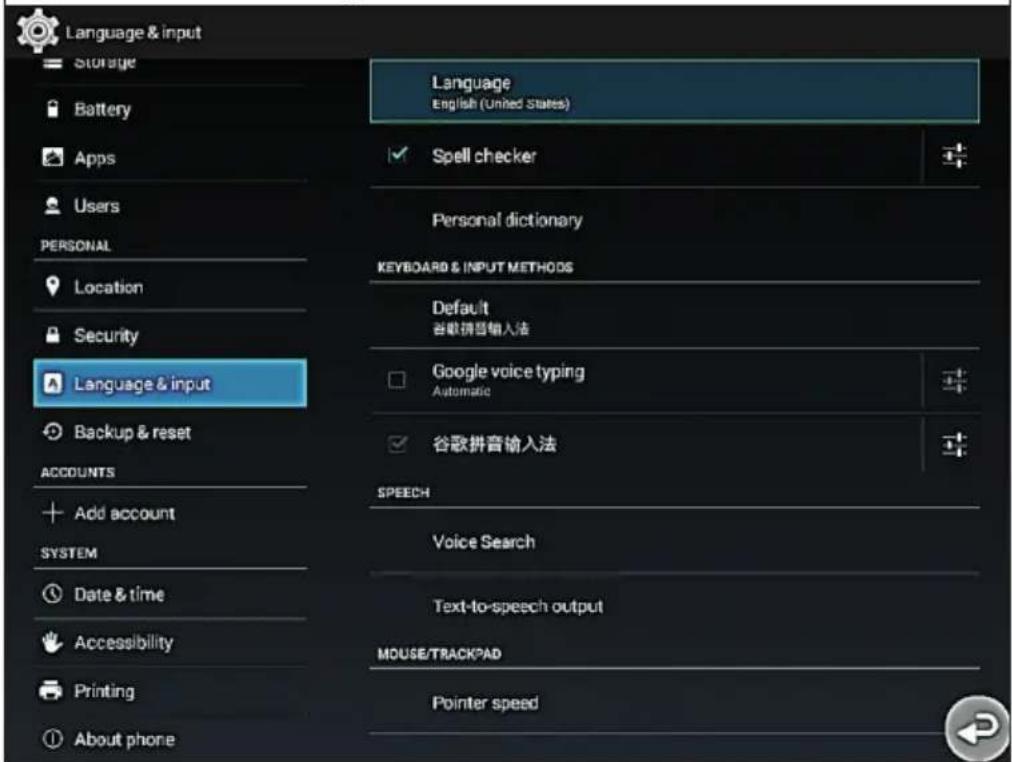 Language & input Storage Battery Apps Users PERSONAL Location Security Language & input Backup & reset ACCOUNTS Add account SYSTEM Date & time Accessibility Printing About phone Language English (United States) Spell checker Personal dictionary KEYBOARD & INPUT METHODS Default 谷歌拼音输入法 Google voice typing Automatic 谷歌拼音输入法 SPEECH Voice Search Text-to-speech output MOUSE/TRACKPAD Pointer speed