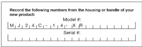 Record the following numbers from the housing or handle of your new product: Model #: M | J | 2 | 4 | C | - | 1 | 4 | - | X | R | Serial #:
