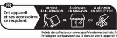 FR Cet appareil et ses accessoires se recyclent REPRISE À LA LIVRAISON OU À DÉPOSER EN MAGASIN OU À DÉPOSER EN DÉCHÉTERIE Points de collecte sur www.quefairedemesdechets.fr Privilégées la réparation ou le don de votre appareil !