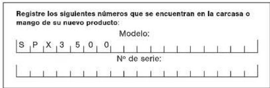 Registre los siguientes números que se encuentran en la carcasa o mango de su nuevo producto: S P X 3 5 0 0 Modelo: N° de serie: