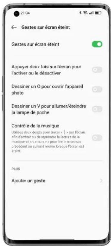 21:04 ← Gestes sur écran éteint Gestes sur écran éteint Appuyer deux fois sur l'écran pour l'activer ou le désactiver Dessiner un O pour ouvrir l'appareil photo Dessiner un V pour allumer/éteindre la lampe de poche Contrôle de la musique Utilises deux doçts pour tracer « | » sur l'écran afin d'améter ou de reprendre la lecture de la musique et « <> ou « >> pour line le morceau précédent ou suivant même lorsque l'écran est éteint. PLUS Ajouter un geste