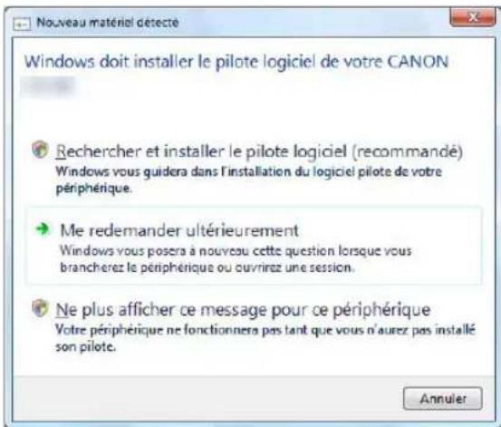 Nouveau matériel détecté Windows doit installer le pilote logiciel de votre CANON Rechercher et installer le pilote logiciel (recommandé) Windows vous guidera dans l'installation du logiciel pilote de votre périphérique. Me redemander ultérieurement Windows vous posera à nouveau cette question lorsque vous brancherez le périphérique ou ouvrirez une session. Ne plus afficher ce message pour ce périphérique Votre périphérique ne fonctionnera pas tant que vous n'aurez pas installé son pilote. Annuler