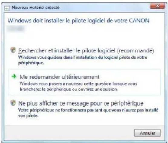 Nouveau matériel detecté Windows doit installer le pilote logiciel de votre CANON Rechercher et installer le pilote logiciel (recommandé) Windows vous guidera dans l'installation du logiciel pilote de votre périphérique. Me redemander ultérieurement Windows vous posera à nouveau cette question lorsque vous brancherez le périphérique ou ouvirenz une session. Ne plus afficher ce message pour ce périphérique Votre périphérique ne fonctionnera pas tant que vous n'aurez pas installé son pilote. Annuler