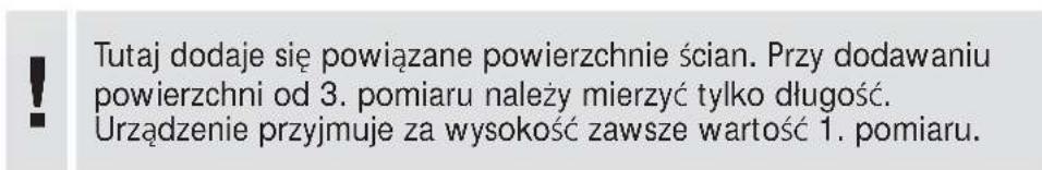 Tutaj dodaje się powiązane powierzchnie ścian. Przy dodawaniu powierzchni od 3. pomiaru należy mierzyć tylko długość. Urządzenie przyjmuje za wysokość zawsze wartość 1. pomiaru.