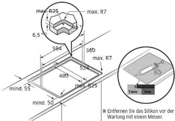 max. R25 max. R7 6,5 ° 594 560 max. R7 524 480 max. R25 mind. 55 mind. 50 Table Hob ※ Entfernen Sie das Silikon vor der Wartung mit einem Messer.