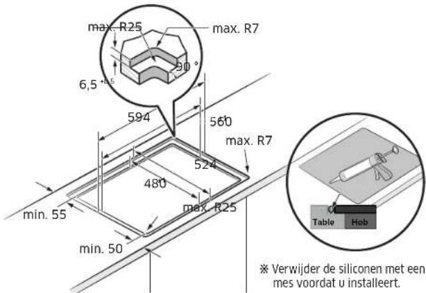 max. R25 max. R7 6,5 ° 594 560 max. R7 524 480 max. R25 min. 55 min. 50 Table Hob ※ Verwijder de siliconen met een mes voordat u installeert.