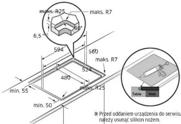 maks. R25 maks. R7 6,5 °-15 594 560 maks. R7 524 480 maks. R25 min. 55 min. 50 Table Hob ※ Przed oddaniem urządzenia do serwisu należy usunąć silikon nożem.