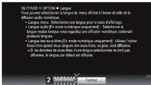 SETTINGS ⇒ OPTION ➕ Langua Vous pouvez sélectionner la langue du menu afiché à l'écran et celle de la diffusion audio numérique. • Langue menu : Sélectionme une langue pour le texte d'affichage. • Langue audio [En mode numérique uniquement] : Sélectionme la langue vouluu lorsque vous regardez une diffusion numérique contenant plumeurs langues. • Langue des sous-tires [En mode numérique uniquement] : Utilisez l'option Sous-tires quand deux langues des sous-tires, ou plus, sont diffusées. • Si les données de sous-tires d'une langue sélectionnée ne sont pas diffuses, la langue par défaut est diffusée. 2 Zoom entré Former