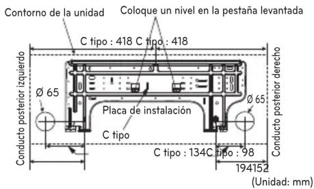 Contorno de la unidad Coloque un nivel en la pestaña levantada C tipo : 418 C tipo : 418 Placa de instalación C tipo C tipo : 134C tipo : 98 Conducto posterior izquierdo Ø 65 Ø 65 Conducto posterior derecho 194152 (Unidad: mm)