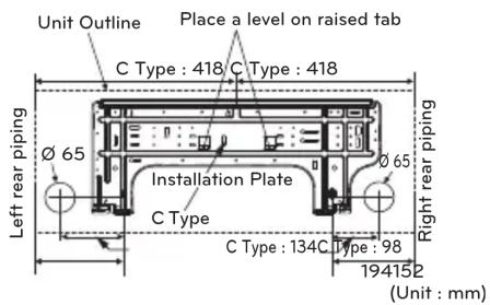 Unit Outline Place a level on raised tab C Type : 418 C Type : 418 Left rear piping Ø 65 Installation Plate C Type Ø 65 C Type : 134C Type : 98 Right rear piping 194152 (Unit : mm)