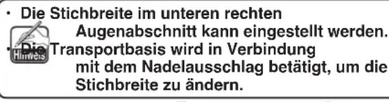 • Die Stichbreite im unteren rechten Augenabschnitt kann eingestellt werden. • Die Transportbasis wird in Verbindung mit dem Nadelausschlag betätigt, um die Stichbreite zu ändern.