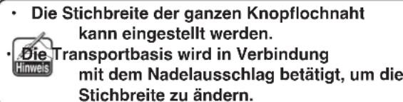 • Die Stichbreite der ganzen Knopflochnaht kann eingestellt werden. • Die Transportbasis wird in Verbindung mit dem Nadelausschlag betätigt, um die Stichbreite zu ändern.