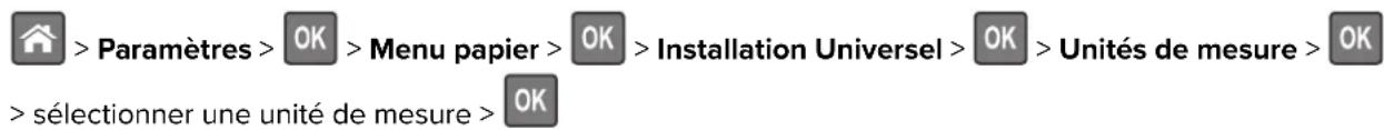 > Paramètres >OK >Menu papier >OK >Installation Universel >OK >Unités de mesure >OK > sélectionner une unité de mesure >OK