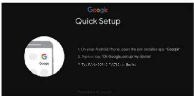 Google Quick Setup 1. On your Android Phone, open the pre installed app "Google" 2. Type or say, "Ok Google, set up my device" 3. Tap PANASONIC TV(782) on the list