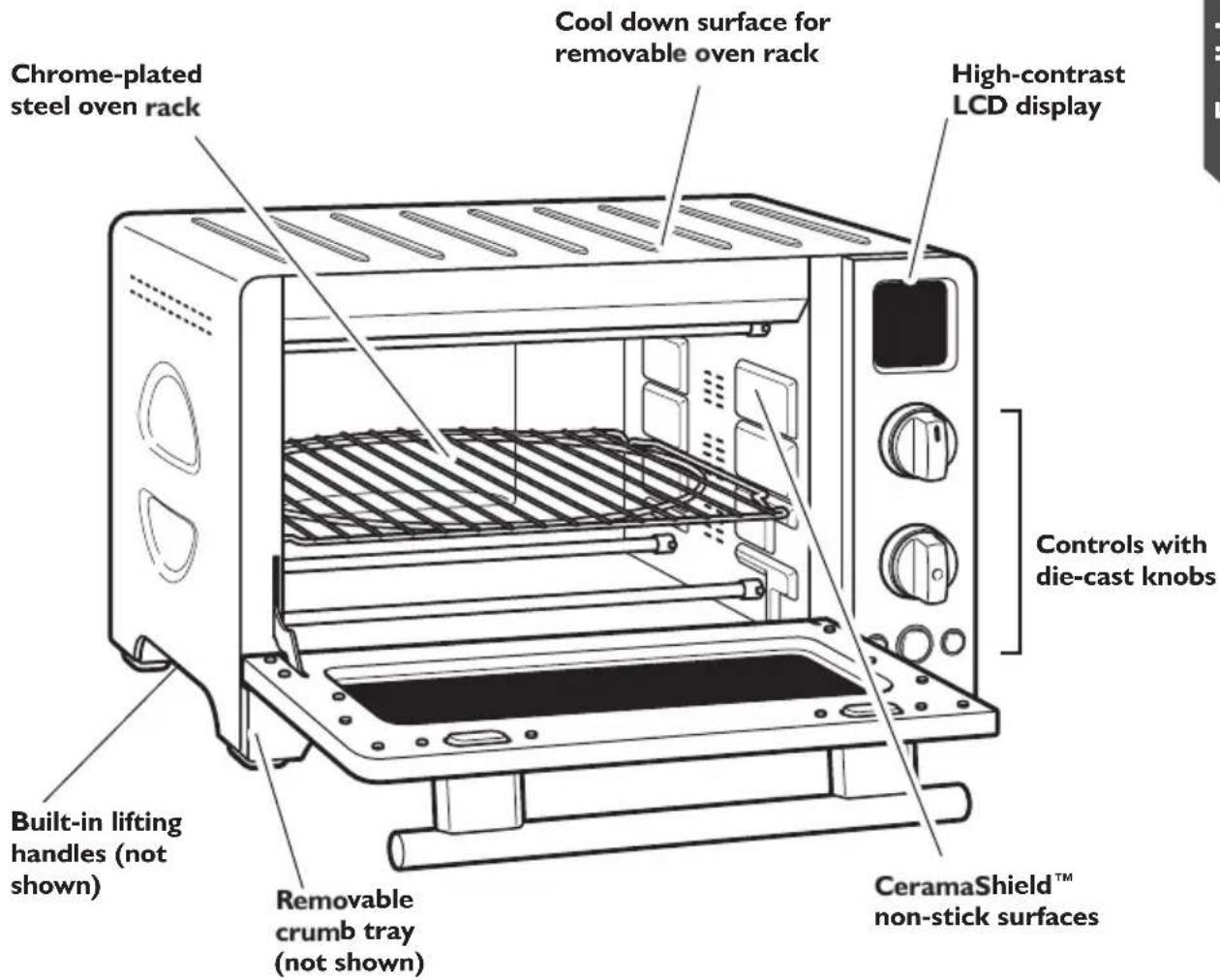 Chrome-plated steel oven rack Cool down surface for removable oven rack High-contrast LCD display Controls with die-cast knobs Built-in lifting handles (not shown) Removable crumb tray (not shown) CeramaShield™ non-stick surfaces