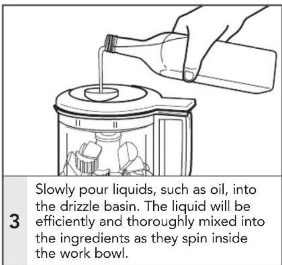 Slowly pour liquids, such as oil, into the drizzle basin. The liquid will be efficiently and thoroughly mixed into the ingredients as they spin inside the work bowl.