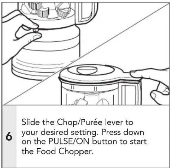 Slide the Chop/Purée lever to your desired setting. Press down on the PULSE/ON button to start the Food Chopper.