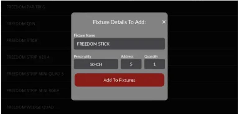FIXTURE Details To Add: Fixture Name FREEDOM STICK Personality Address Quantity 50-CH 5 1 Add To Fixtures FREEDOM PAR TRI 6 FREEDOM Q1N FREEDOM STICK FREEDOM STRIP HEX 4 FREEDOM STRIP MINI QUAD 5 FREEDOM STRIP MINI RGBA FREEDOM WEDGE QUAD