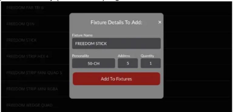 FIXTURE Details To Add: Fixture Name FREEDOM STICK Personality Address Quantity 50-CH 5 1 Add To Fixtures FREEDOM PAR TRI 6 FREEDOM Q1N FREEDOM STICK FREEDOM STRIP HEX 4 FREEDOM STRIP MINI QUAD 5 FREEDOM STRIP MINI RGBA FREEDOM WEDGE QUAD