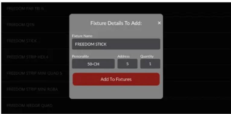 FIXTURE Details To Add: Fixture Name FREEDOM STICK Personality Address Quantity 50-CH 5 1 Add To Fixtures FREEDOM PAB TRI 6 FREEDOM Q1N FREEDOM STICK FREEDOM STRIP HEX 4 FREEDOM STRIP MINI QUAD 5 FREEDOM STRIP MINI RGBA FREEDOM WEDGE QUAD