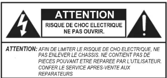ATTENTION RISQUE DE CHOC ELECTRIQUE NE PAS OUVRIR. ATTENTION: AFIN DE LIMITER LE RISQUE DE CHO ELECTR/QUE, NE PAS ENLEVER LE CHASSIS. NE CONTIENT PAS DE PIECES POUVANT ETRE REPAREE PAR L'UTILISATEUR. CONFER LE SERVICE APRES-VENTE AUX REPARATEURS