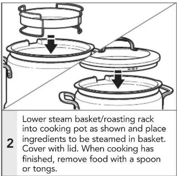 2 Lower steam basket/roasting rack into cooking pot as shown and place ingredients to be steamed in basket. Cover with lid. When cooking has finished, remove food with a spoon or tongs.
