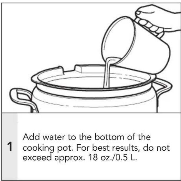 1 Add water to the bottom of the cooking pot. For best results, do not exceed approx. 18 oz./0.5 L.