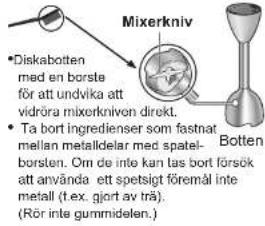 Diskabotten med en borste för att undvika att vidrøra mixerknivon direkt. Ta bort ingredienser som fastnat mellan metalldelar med spatel- borsten. Om de inte kan tas bort försök att använda ett spetsigt föremål inte metall (t. ex. gjort av trä). (Rör inte gummidelen.)