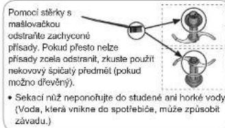 Pomoci stěrky s mašlovačkou odstraňte zachyconé přisady. Pokud přesto nelze přisady zcela odstranit, zkuste použit nekovový špičatý predmět (pokud možno dřevný). • Sekaci nůž neponoňujte do studené ani horké vody (Voda, která vnikne do spotřebiče, může způsobit závadu.)