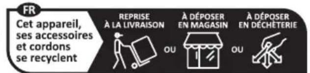 FR Cet appareil, ses accessoires et cordons se recyclent REPRISE À LA LIVRAISON OU À DÉPOSER EN MAGASIN OU À DÉPOSER EN DÉCHÉTERIE
