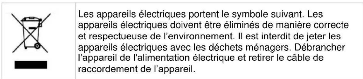 Les appareils électriques portent le symbole suivant. Les appareils électriques doivent être éliminés de manière correcte et respectueuse de l'environnement. Il est interdit de jeter les appareils électriques avec les déchets ménagers. Débrancher l'appareil de l'alimentation électrique et retirer le câble de raccordement de l'appareil.