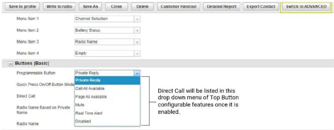 Save to profile Write to radio Save As Close Delete Customer Handout Detailed Report Export Contact Switch to ADVANCED Menu Item 1 Channel Selection Menu Item 2 Battery Status Menu Item 3 Radio Name Menu Item 4 Empty Buttons (Basic) Programmable Button Private Reply Quick Press On/Off Button Mode Private Reply Call All Available Direct Call Page All Available Radio Name Based on Private Name Mute Real Time Alert Radio Name Disabled Direct Call will be listed in this drop down menu of Top Button configurable features once it is enabled.
