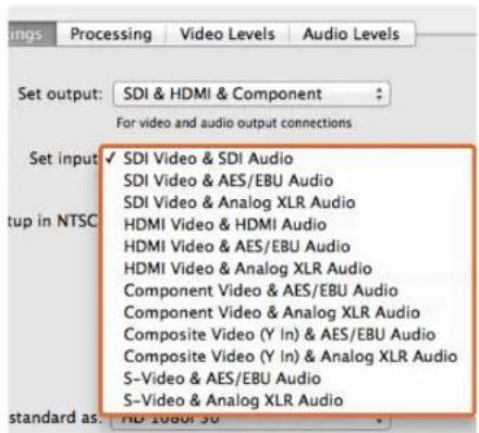 Settings Processing Video Levels Audio Levels Set output: SDI & HDMI & Component For video and audio output connections Set input ✓ SDI Video & SDI Audio SDI Video & AES/EBU Audio SDI Video & Analog XLR Audio HDMI Video & HDMI Audio HDMI Video & AES/EBU Audio HDMI Video & Analog XLR Audio Component Video & AES/EBU Audio Component Video & Analog XLR Audio Composite Video (Y In) & AES/EBU Audio Composite Video (Y In) & Analog XLR Audio S-Video & AES/EBU Audio S-Video & Analog XLR Audio standard as: HD 10001.50