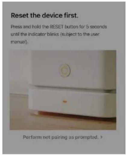 Reset the device first. Press and hold the RESET button for 5 seconds until the indicator blinks (subject to the user manual). Perform net pairing as prompted. >