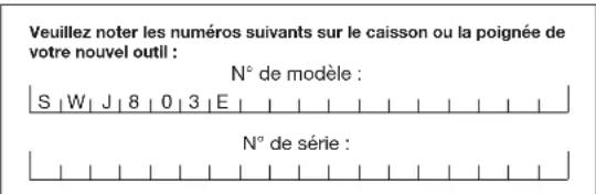 Veuillez noter les numéros suivants sur le caisson ou la poignée de votre nouvel outil : N° de modèle : S | W | J | 8 | 0 | 3 | E | N° de série :