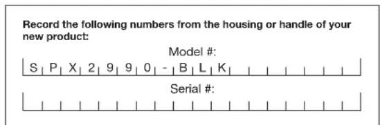 Record the following numbers from the housing or handle of your new product: Model #: S | P | X | 2 | 9 | 9 | 0 | - | B | L | K | Serial #: