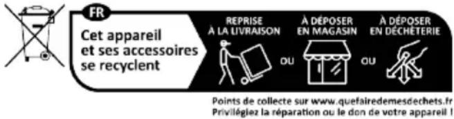 FR Cet appareil et ses accessoires se recyclent REPRISE À LA LIVRAISON A DÉPOSER EN MAGASIN A DÉPOSER EN DÉCHÉTERIE Points de collecte sur www.quefairedemesdechets.fr Privilégiez la réparation ou le don de votre appareil !