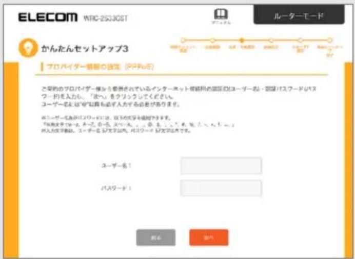 ELECOM WRC-25330ST ルーターモード かんたんセットアップ3 プロバイダー情報の設定 (PPPoE) あなたのプロバイダー様から要携されているインターネット 指替用の国際のユーザー名・国際はスワードのスフードを入力し、「波ヘ」をラリックしてください。 ユーザー名は「矿以算も必ず入力する必要があります。 再ユーザー名がスワードには、以下の文字を値刻します。 「地方法で一、一への一、大への一、...、...、...」を除く、...、...」を入力して書籍。ユーザー名 57文字以内。パスワード 57文字以内です。 ユーザー名！ パスワード！ 新名 海外