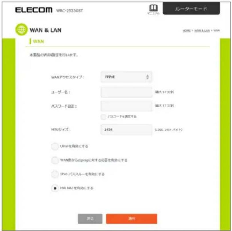 ELECOM WRC-2533GST ルーターモード WAN & LAN WAN HOME > WWW & LAN > WAN 本製品のWAN設定を行います。 WANアクセスタイプ： PPPGE ユーザー名： [最大 57 文字] パスワード設定： [最大 57 文字] パスワードを表示する MTUサイズ： 1454 (L360-1454 バイト) URIPを有効にする WAN割からCpingに対する応答を有効にする IPv6 /パスルーを有効にする HW NATを有効にする 戻き 清分